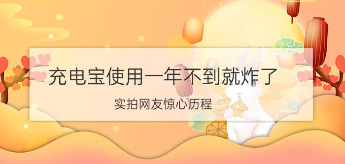 充电宝使用一年不到就炸了 实拍网友惊心历程